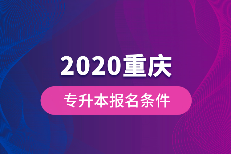 2020重慶專(zhuān)升本報(bào)名條件？