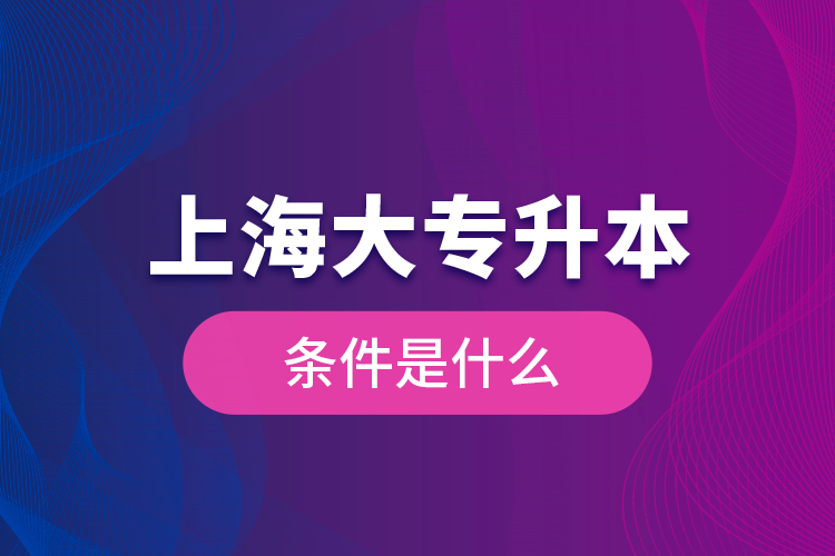 上海大專升本條件是什么？