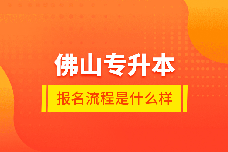 佛山專升本報名流程是什么樣？