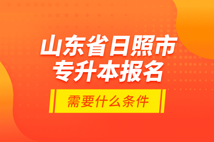 山東省日照市專升本報名需要什么條件？