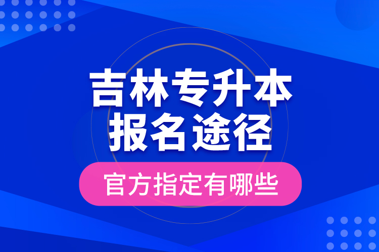 吉林專升本報名途徑官方指定有哪些？