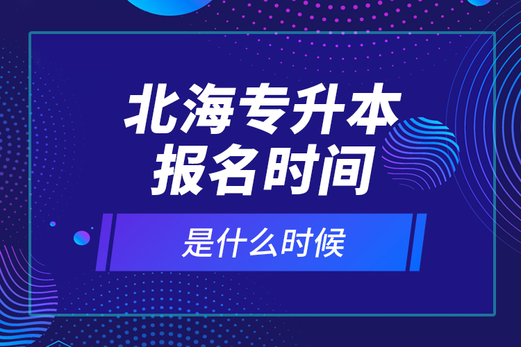 北海專升本報(bào)名時(shí)間是什么時(shí)候？