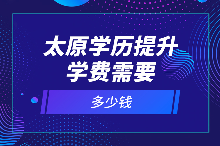 太原學(xué)歷提升學(xué)費(fèi)需要多少錢？
