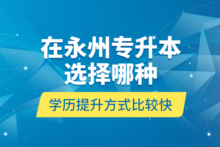 在永州專升本選擇哪種學(xué)歷提升方式比較快？