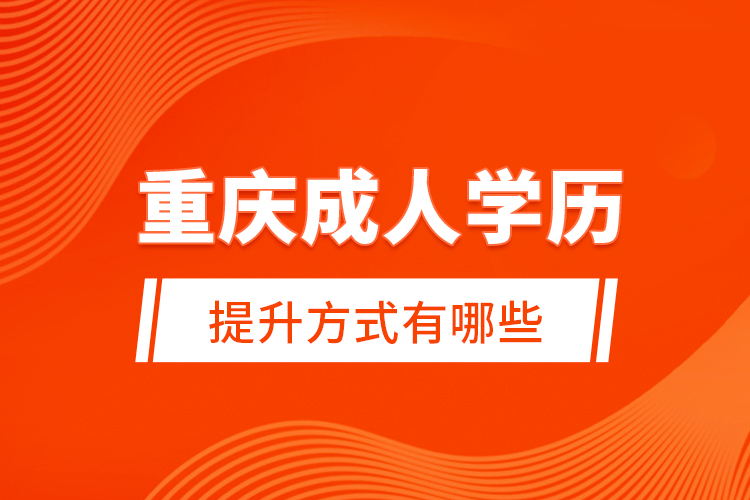 重慶成人學(xué)歷提升方式有哪些？