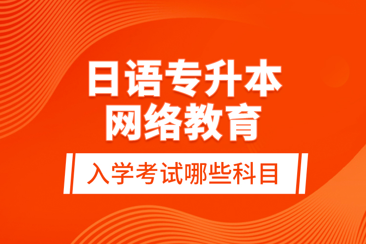 日語專升本網(wǎng)絡(luò)教育入學(xué)考試哪些科目？