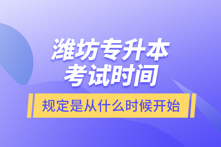 濰坊專升本考試時(shí)間規(guī)定是從什么時(shí)候開始？