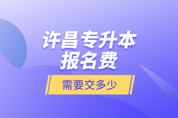 許昌專升本報名費是需要交多少？