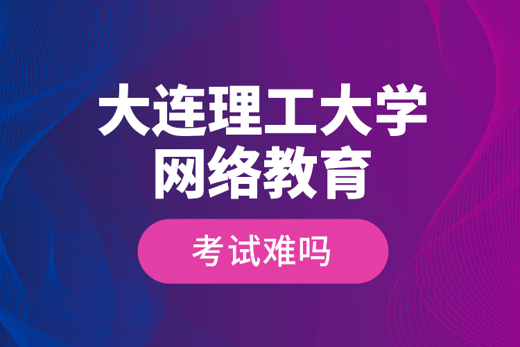 大連理工大學網(wǎng)絡教育考試難嗎？