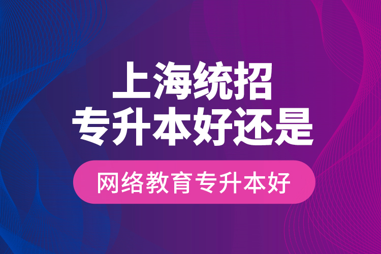 上海統(tǒng)招專升本好還是網(wǎng)絡(luò)教育專升本好？