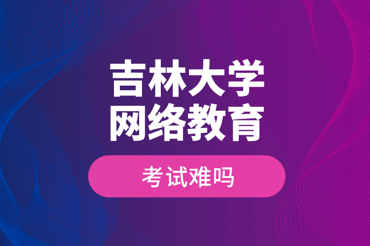 吉林大學(xué)網(wǎng)絡(luò)教育考試難嗎？