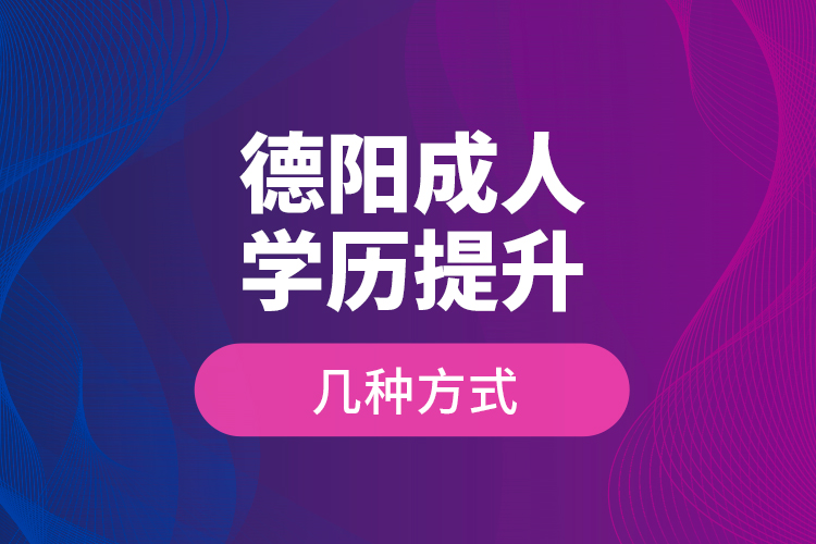 德陽成人學(xué)歷提升幾種方式？