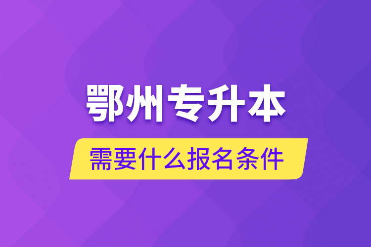 鄂州專升本需要什么報名條件？