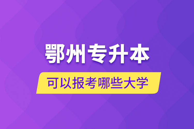 鄂州專升本可以報考哪些大學(xué)？