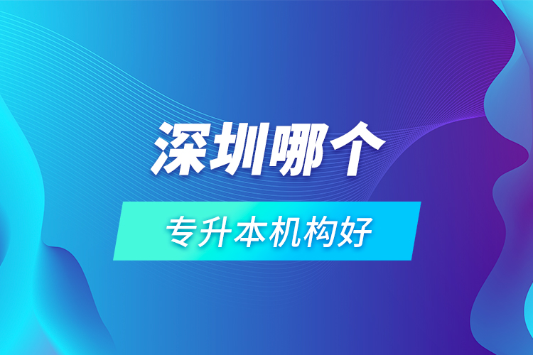 深圳哪個專升本機構(gòu)好？