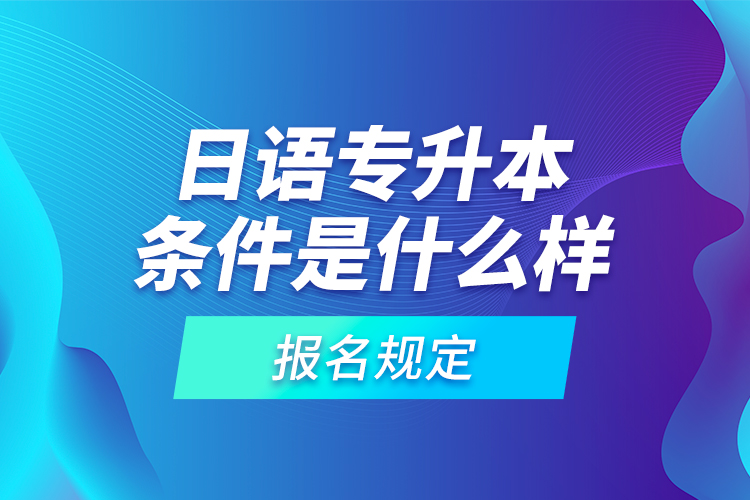 日語(yǔ)專(zhuān)升本條件是什么樣的報(bào)名規(guī)定？