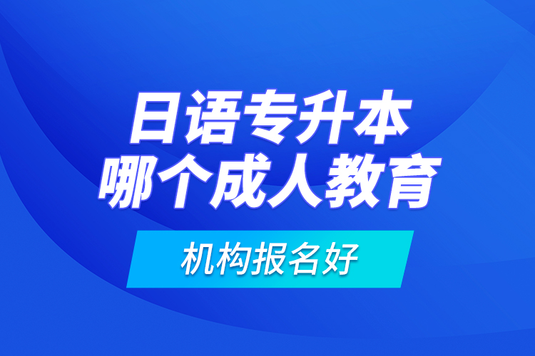 日語專升本哪個成人教育機構(gòu)報名好？