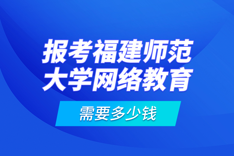 報(bào)考福建師范大學(xué)網(wǎng)絡(luò)教育需要多少錢？