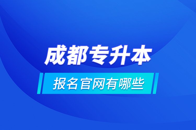 成都專升本報(bào)名官網(wǎng)有哪些？