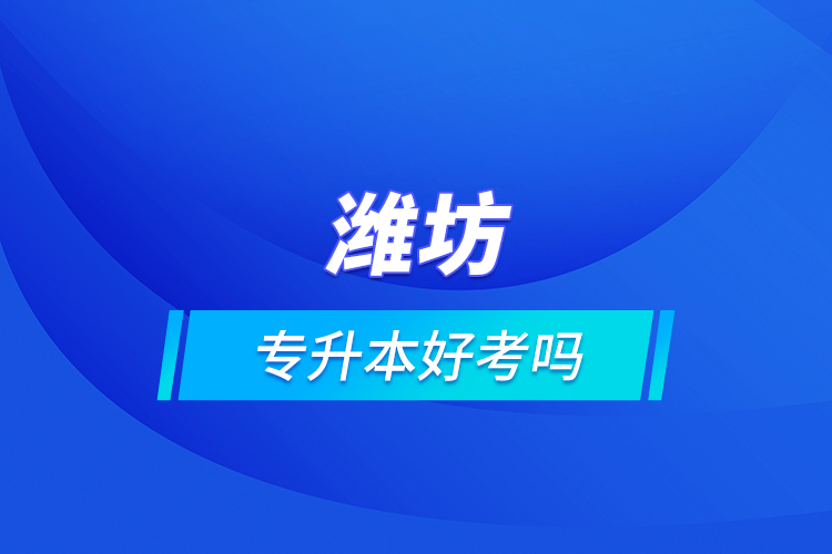 濰坊專升本好考嗎？