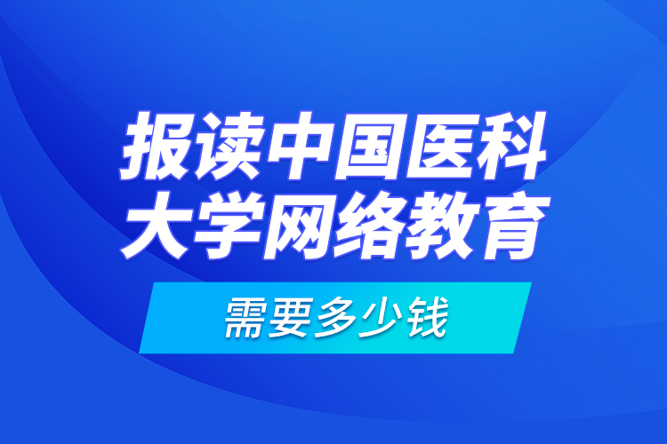報讀中國醫(yī)科大學(xué)網(wǎng)絡(luò)教育需要多少錢？