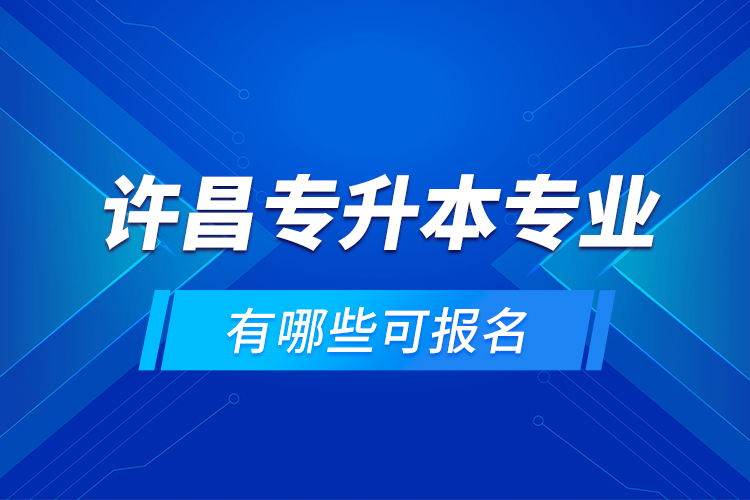 許昌專升本專業(yè)有哪些可報名？