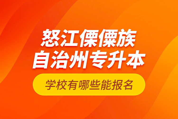 怒江傈僳族自治州專升本學(xué)校有哪些能報(bào)名？