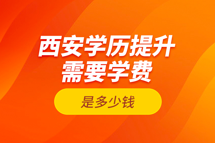 西安學(xué)歷提升需要學(xué)費(fèi)是多少錢(qián)？