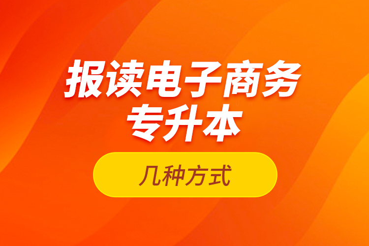 報(bào)讀電子商務(wù)專升本的幾種方式？