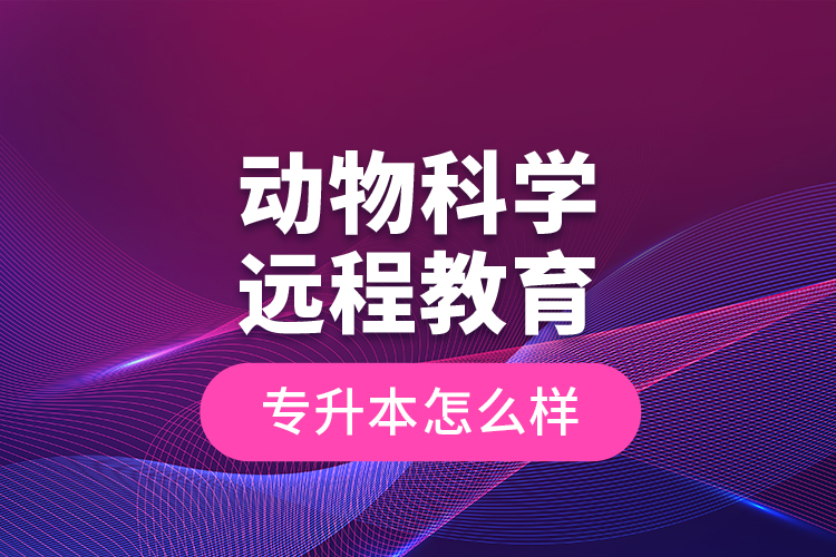 動(dòng)物科學(xué)遠(yuǎn)程教育專(zhuān)升本怎么樣？
