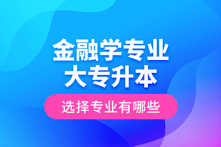 金融學專業(yè)大專升本選擇專業(yè)有哪些？