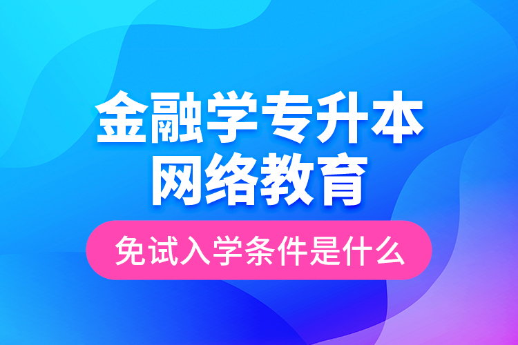 金融學(xué)專升本網(wǎng)絡(luò)教育免試入學(xué)條件是什么？