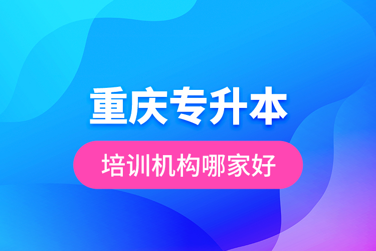 重慶專升本培訓(xùn)機(jī)構(gòu)哪家好？