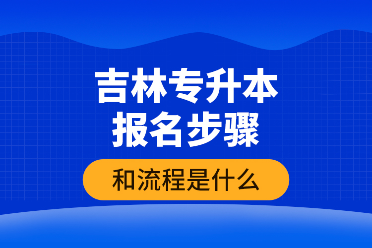 吉林專升本報名步驟和流程是什么？