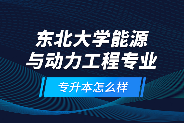 東北大學(xué)能源與動力工程專業(yè)專升本怎么樣？