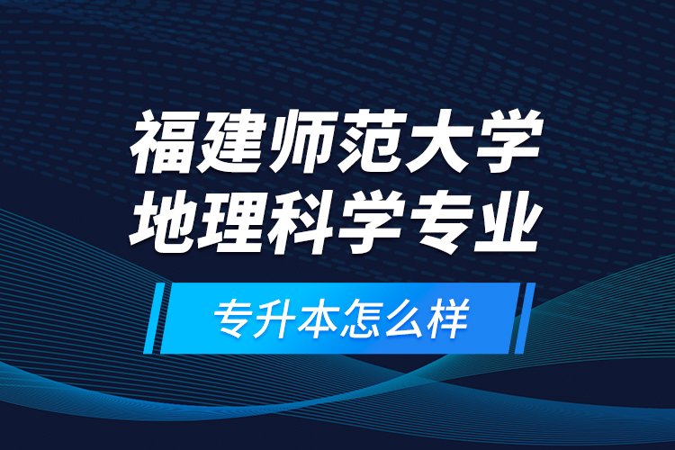 福建師范大學(xué)地理科學(xué)專業(yè)專升本怎么樣？