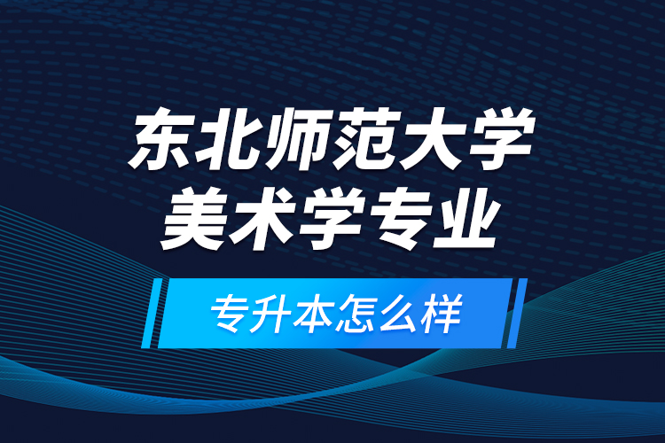 東北師范大學(xué)美術(shù)學(xué)專業(yè)專升本怎么樣？