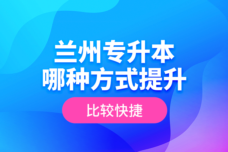 蘭州專升本哪種方式提升比較快捷？