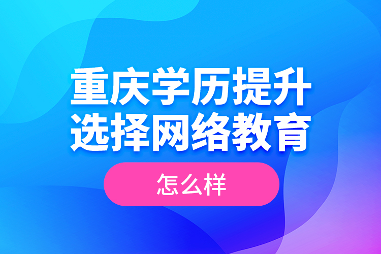 重慶學(xué)歷提升選擇網(wǎng)絡(luò)教育怎么樣？