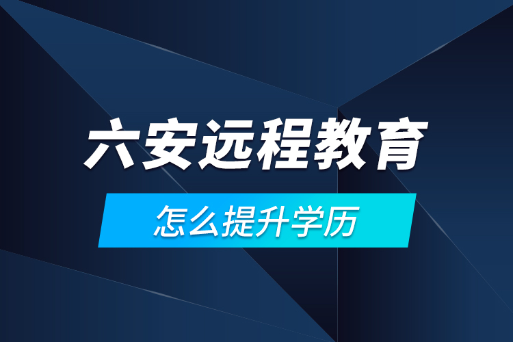 六安遠(yuǎn)程教育怎么提升學(xué)歷？