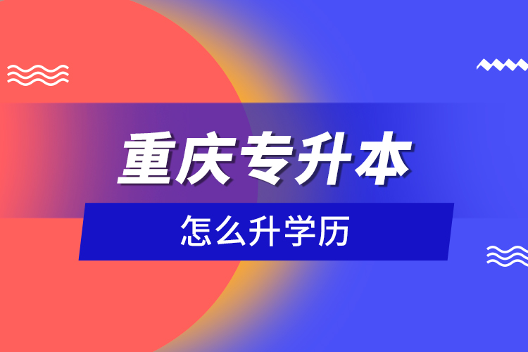 重慶專升本怎么升學歷？
