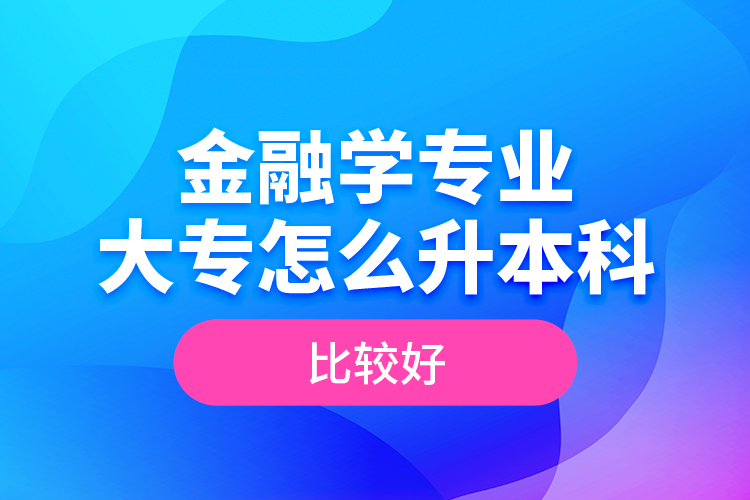 金融學(xué)專業(yè)大專怎么升本科比較好？