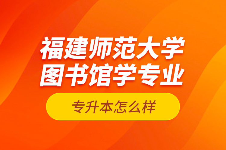 福建師范大學(xué)圖書(shū)館學(xué)專(zhuān)業(yè)專(zhuān)升本怎么樣？