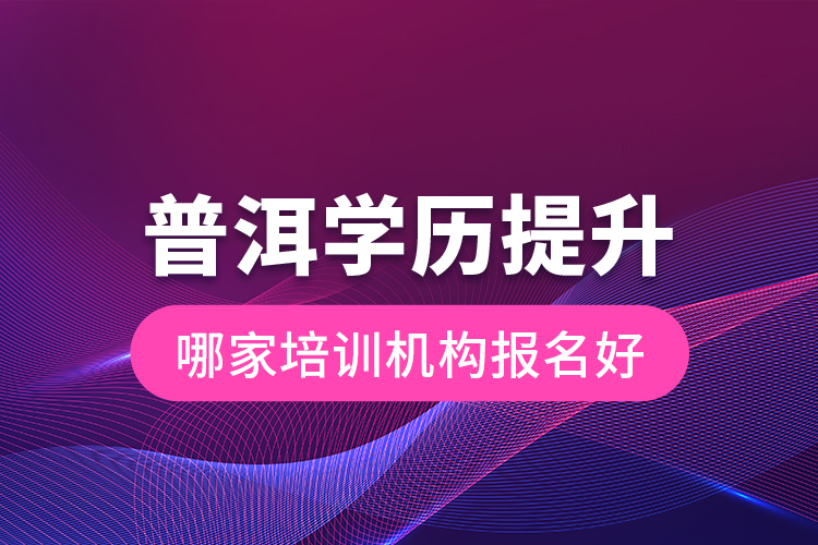 普洱學歷提升哪家培訓機構報名好？