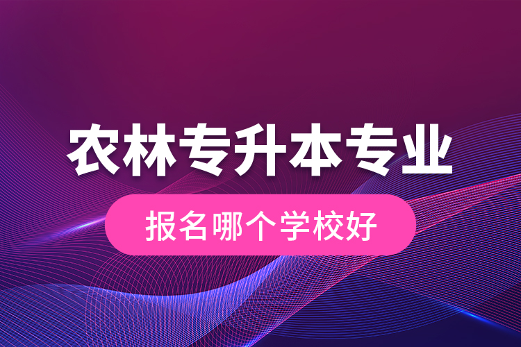 農(nóng)林專升本專業(yè)報(bào)名哪個(gè)學(xué)校好？