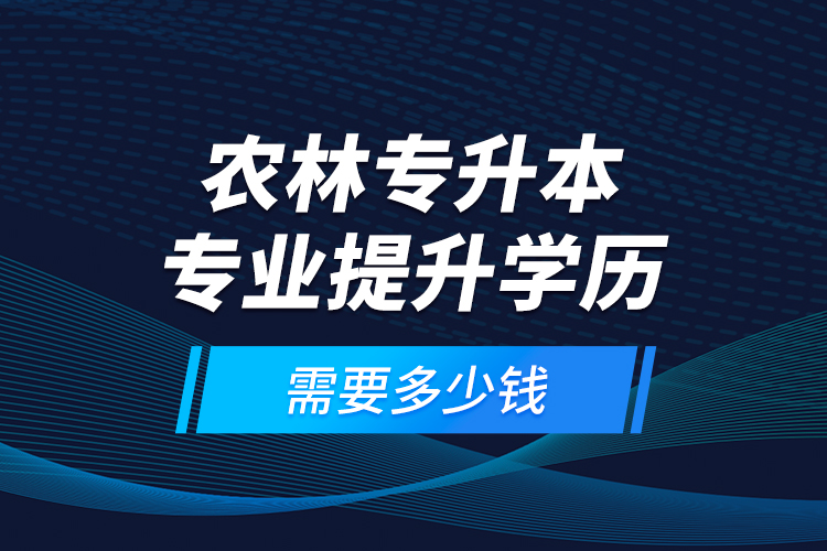 農(nóng)林專升本專業(yè)提升學(xué)歷需要多少錢？