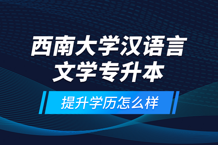西南大學(xué)漢語言文學(xué)專升本提升學(xué)歷怎么樣？