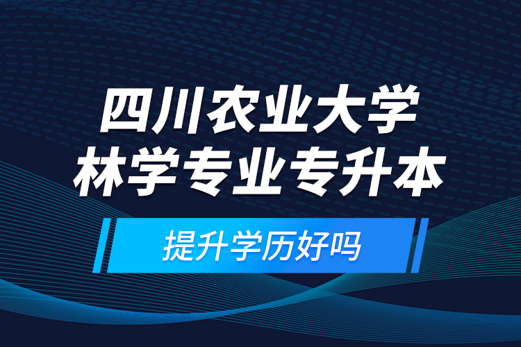 四川農(nóng)業(yè)大學(xué)林學(xué)專業(yè)專升本提升學(xué)歷好嗎？