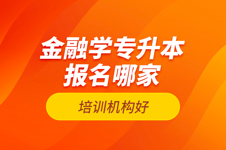 金融學(xué)專升本報(bào)名哪家培訓(xùn)機(jī)構(gòu)好？