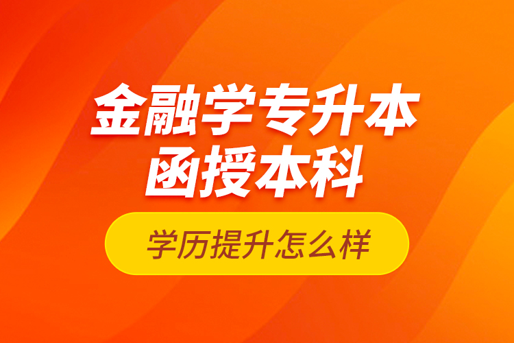 金融學(xué)專升本函授本科學(xué)歷提升怎么樣？